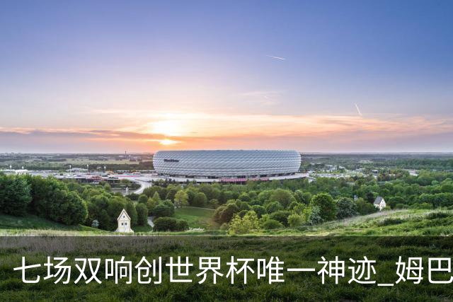 七场双响创世界杯唯一神迹 姆巴佩展现统治级实力