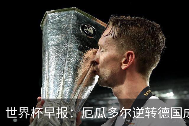 世界杯早报：厄瓜多尔逆转德国成功出线 科特迪瓦队史首次出线