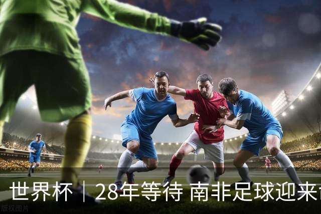 世界杯｜28年等待 南非足球迎来命运转折
