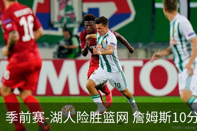 季前赛-湖人险胜篮网 詹姆斯10分八村塁19分