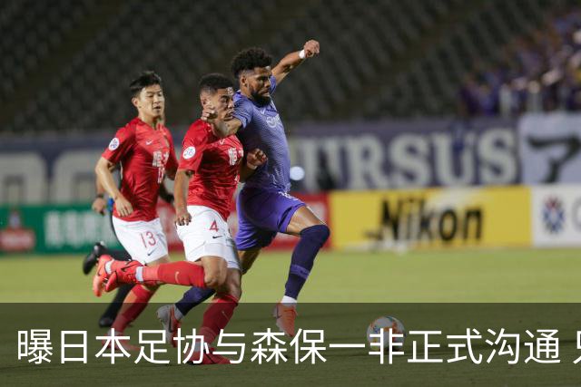 曝日本足协与森保一非正式沟通 只续约一年仅限亚洲杯