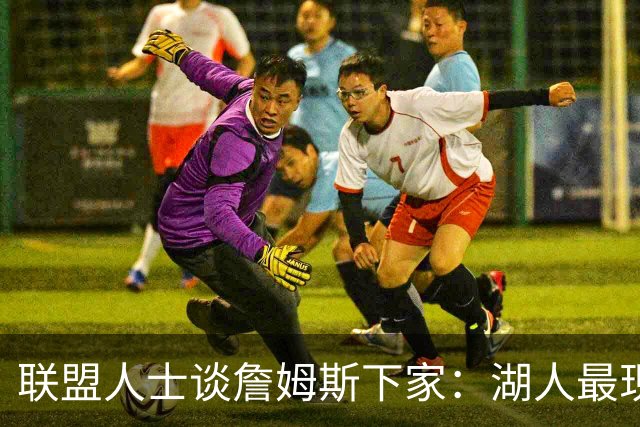 联盟人士谈詹姆斯下家：湖人最现实 勇士体系更适合