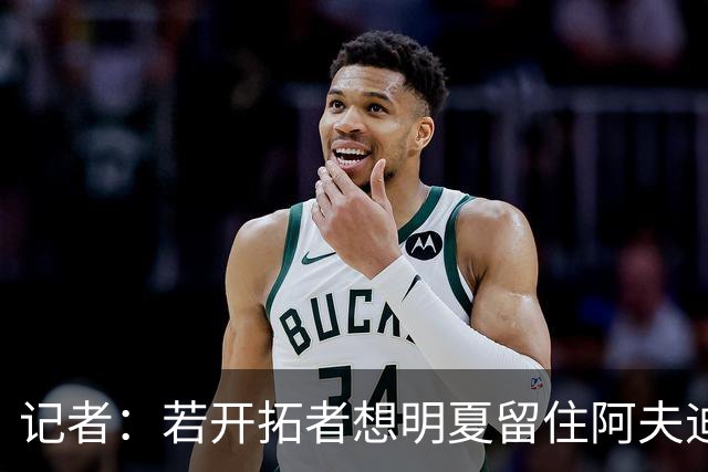 记者：若开拓者想明夏留住阿夫迪亚 需在补强同时保留空间灵活性