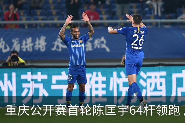 重庆公开赛首轮陈匡宇64杆领跑 周彦含并列第六