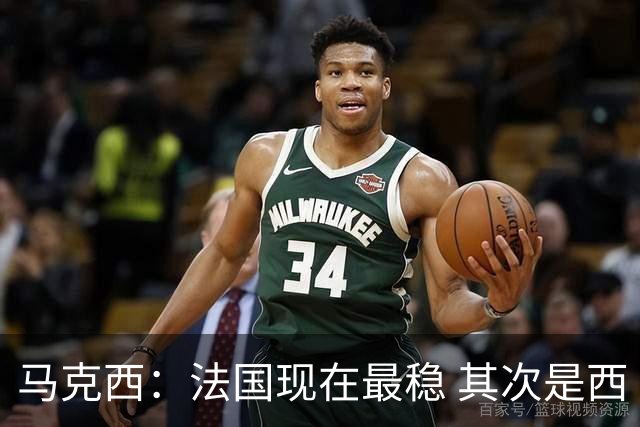 马克西：法国现在最稳 其次是西 阿，西班牙很大程度要看亚马尔的