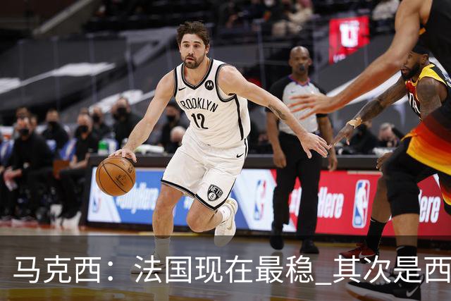 马克西：法国现在最稳 其次是西 阿，西班牙很大程度要看亚马尔的