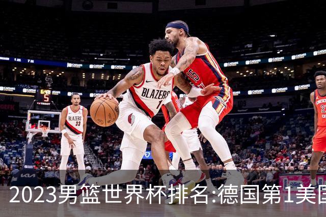 2023男篮世界杯排名:德国第1美国第4 中国第29