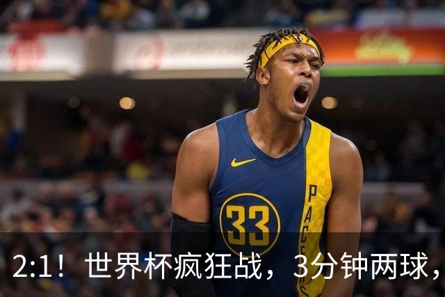 2:1！世界杯疯狂战，3分钟两球，英格兰半场领先东道主，冲击八强